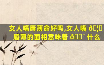 女人嘴唇薄命好吗,女人嘴 🦊 唇薄的面相意味着 🐴 什么